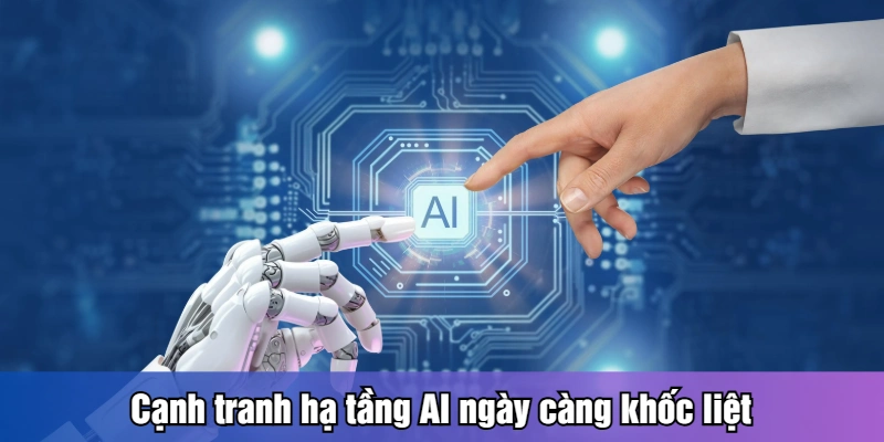 canh tranhCạnh tranh hạ tầng AI ngày càng khốc liệt ha tang ai ngay cang khoc liet