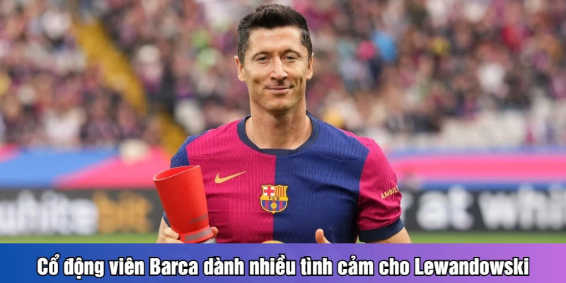 Cổ động viên Barca dành nhiều tình cảm cho Lewandowski