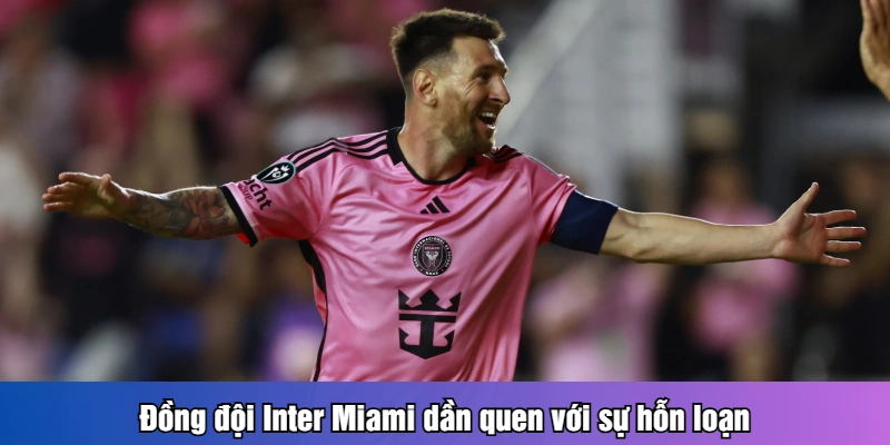 Đồng đội Inter Miami dần quen với sự hỗn loạn