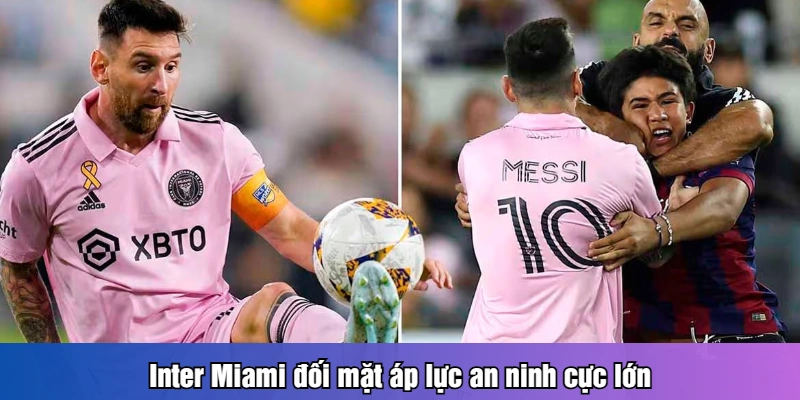 Inter Miami đối mặt áp lực an ninh cực lớn