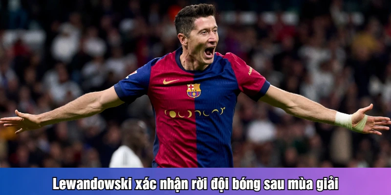 Lewandowski xác nhận rời đội bóng sau mùa giải