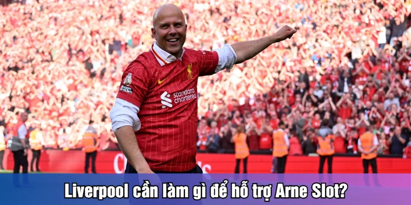 Liverpool cần làm gì để hỗ trợ Arne Slot?