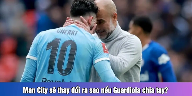 Man City sẽ thay đổi ra sao nếu Guardiola chia tay?