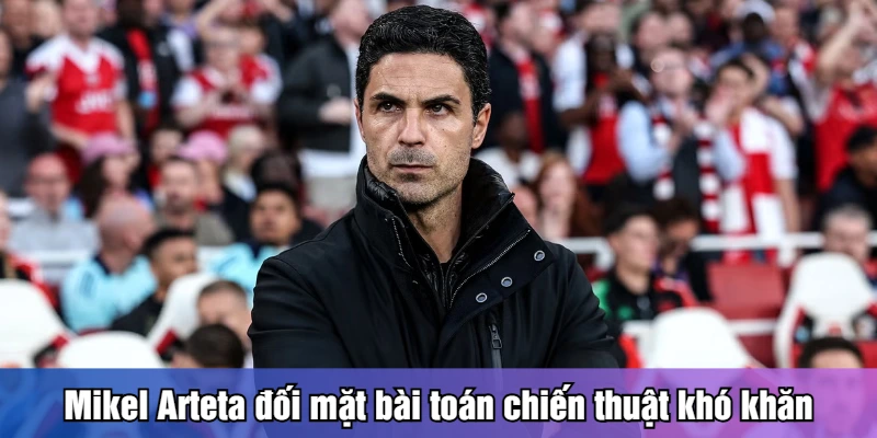 Mikel Arteta đối mặt bài toán chiến thuật khó khăn