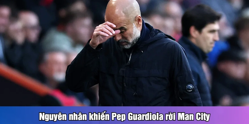 Nguyên nhân khiến Pep Guardiola rời Man City