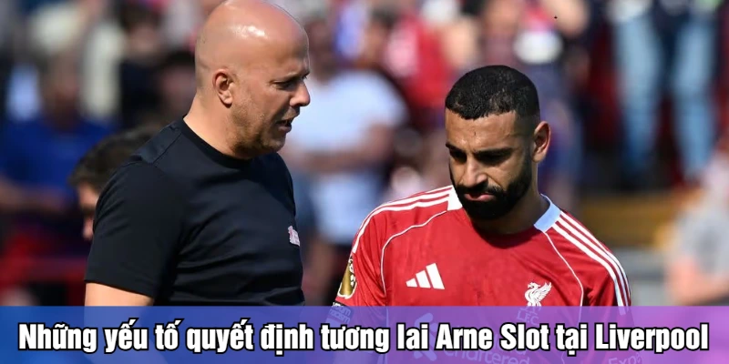 Những yếu tố quyết định tương lai Arne Slot tại Liverpool