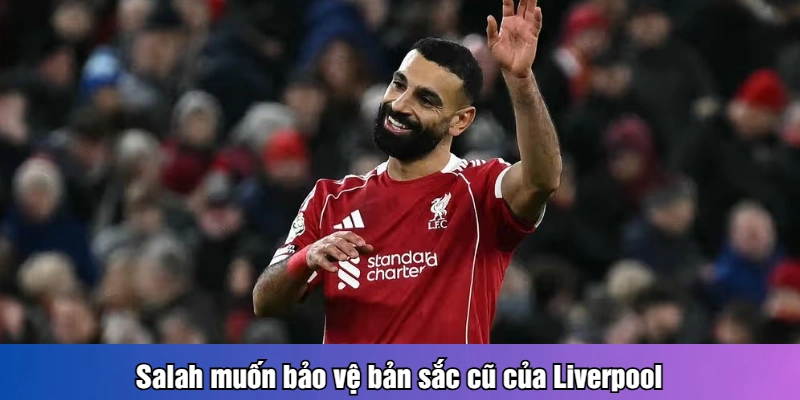 Salah muốn bảo vệ bản sắc cũ của Liverpool