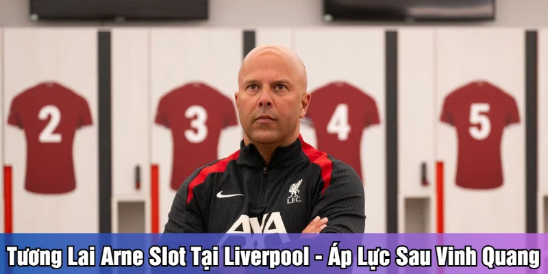 Tương lai Arne Slot tại Liverpool