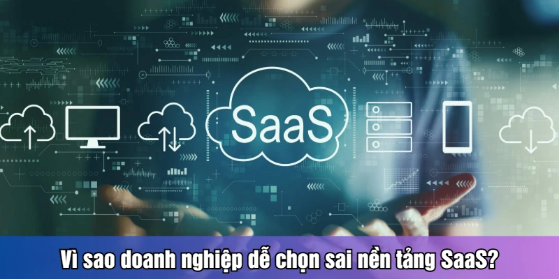 Vì sao doanh nghiệp dễ chọn sai nền tảng SaaS?